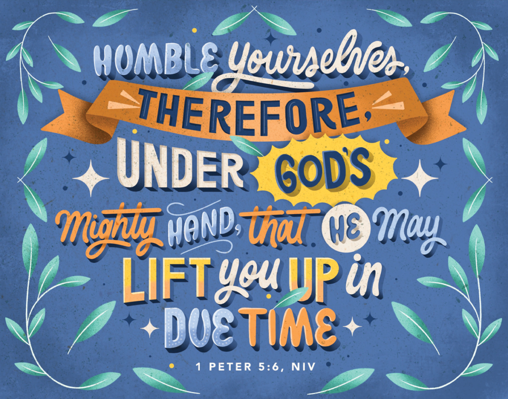 1 Peter 5:6 NIV - "Humble yourselves, therefore, under God’s mighty hand, that he may lift you up in due time."