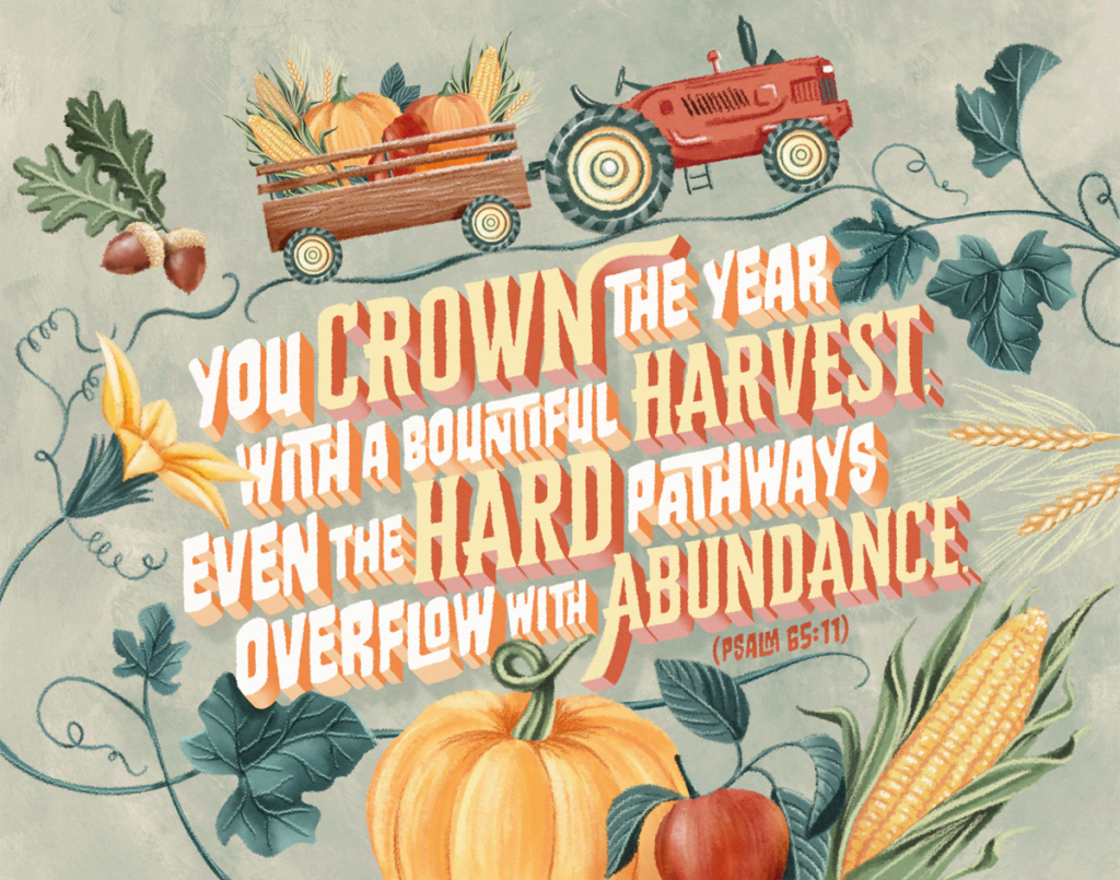 Psalm 65:11 - "You crown the year with a bountiful harvest; even the hard pathways overflow with abundance."