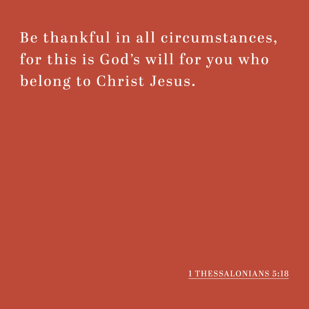 Be thankful in all circumstances, for this is God’s will for you who belong to Christ Jesus. - 1 Thessalonians 5:18