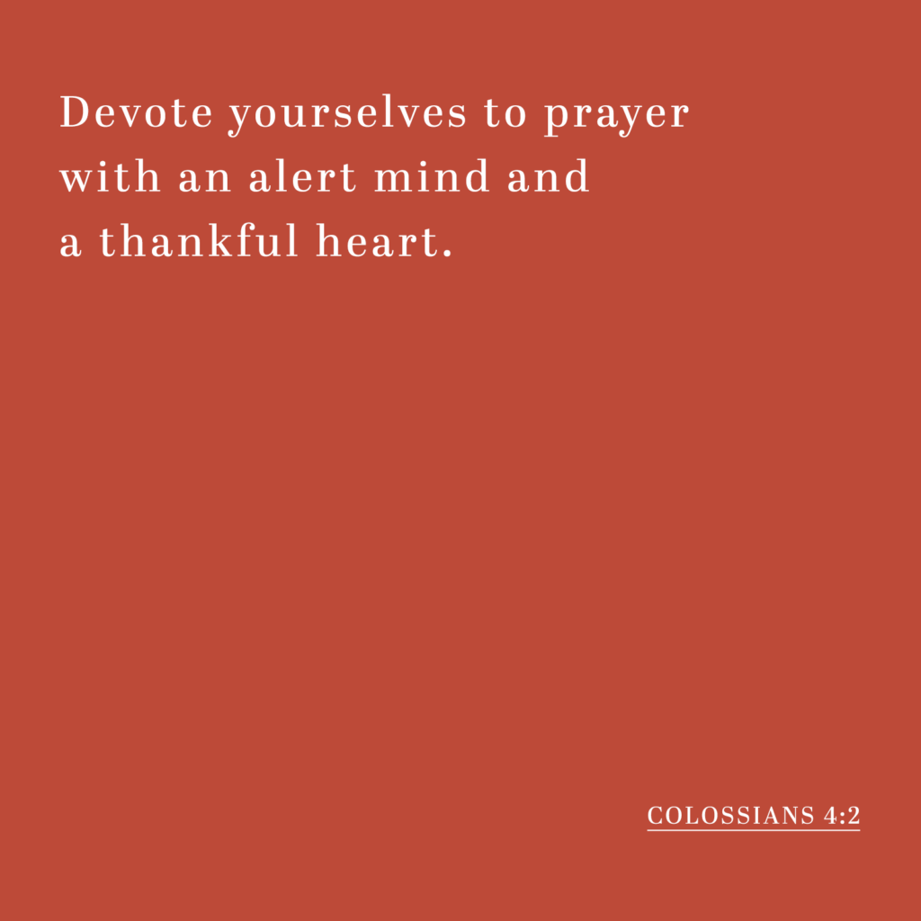 Devote yourselves to prayer with an alert mind and a thankful heart. - Colossians 4:2