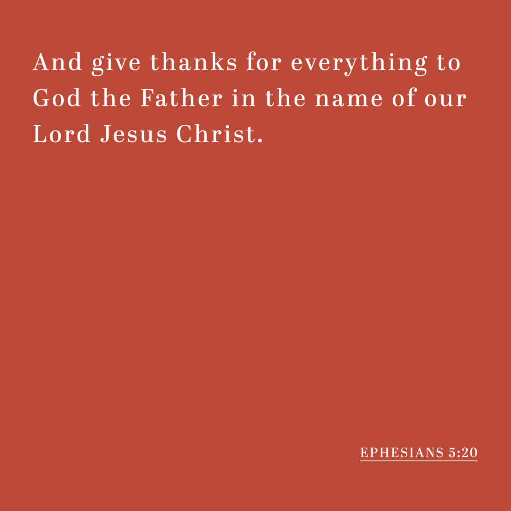 And give thanks for everything to God the Father in the name of our Lord Jesus Christ. - Ephesians 5:20