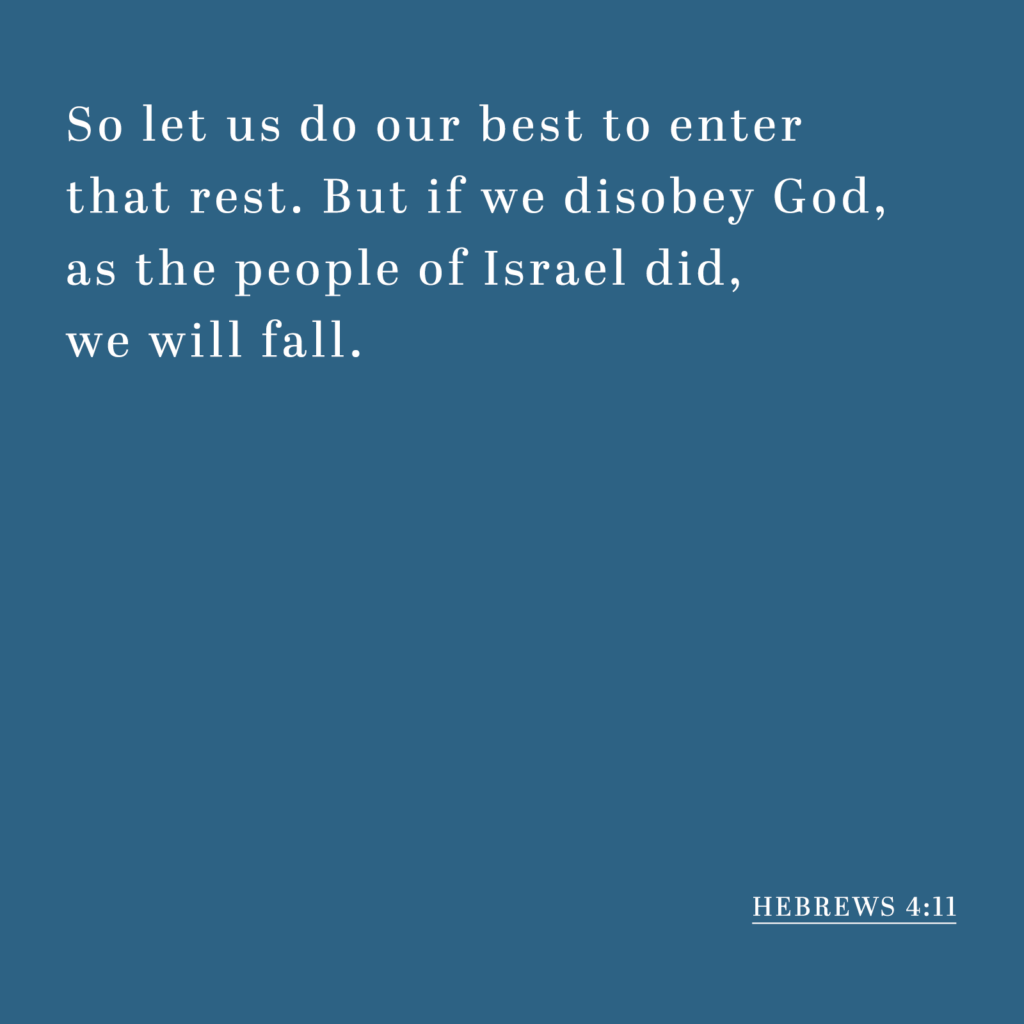 Hebrews 4:11 - So let us do our best to enter that rest. But if we disobey God, as the people of Israel did, we will fall.