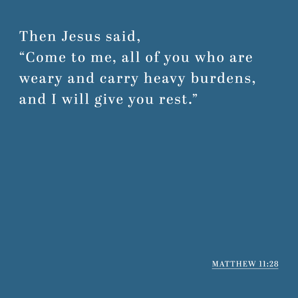 Matthew 11:28 - Then Jesus said, "Come to me, all of you who are weary and carry heavy burdens, and I will give you rest."