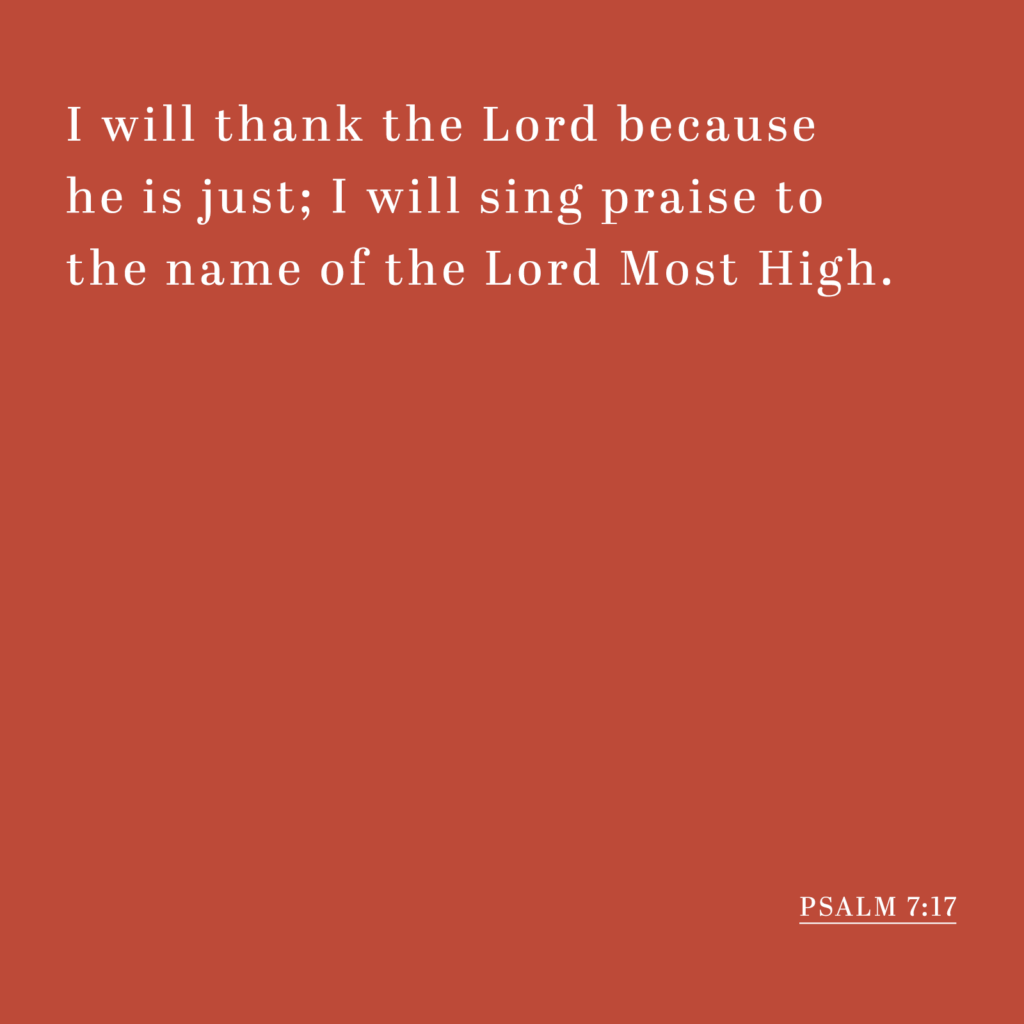 I will thank the Lord because he is just; I will sing praise to the name of the Lord Most High. - Psalm 7:17